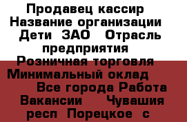 Продавец-кассир › Название организации ­ Дети, ЗАО › Отрасль предприятия ­ Розничная торговля › Минимальный оклад ­ 27 000 - Все города Работа » Вакансии   . Чувашия респ.,Порецкое. с.